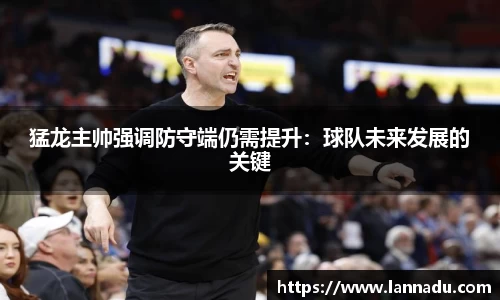 猛龙主帅强调防守端仍需提升：球队未来发展的关键
