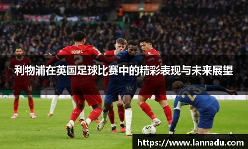 利物浦在英国足球比赛中的精彩表现与未来展望