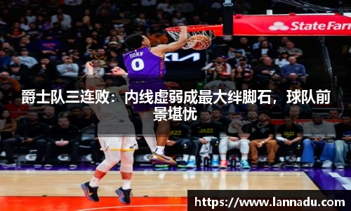 爵士队三连败:内线虚弱成最大绊脚石,球队前景堪忧