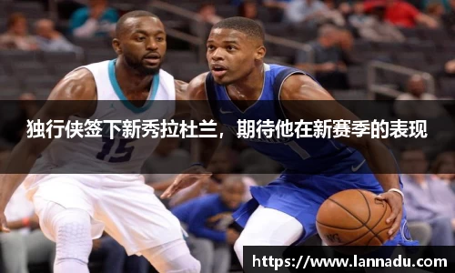 独行侠签下新秀拉杜兰，期待他在新赛季的表现