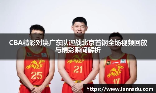 CBA精彩对决广东队迎战北京首钢全场视频回放与精彩瞬间解析