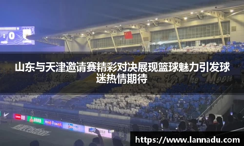 山东与天津邀请赛精彩对决展现篮球魅力引发球迷热情期待