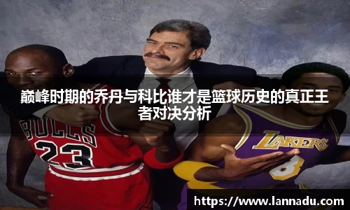 巅峰时期的乔丹与科比谁才是篮球历史的真正王者对决分析