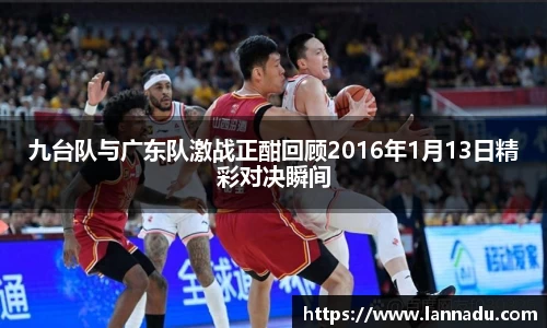 九台队与广东队激战正酣回顾2016年1月13日精彩对决瞬间